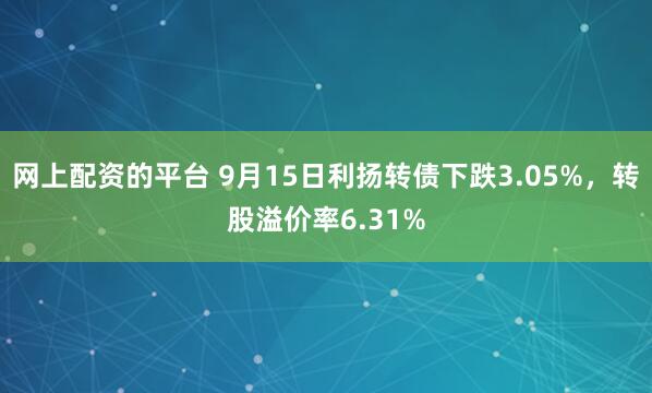 网上配资的平台 9月15日利扬转债下跌3.05%，转股溢价率6.31%
