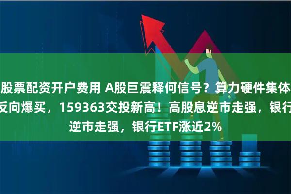 股票配资开户费用 A股巨震释何信号？算力硬件集体大跌，资金反向爆买，159363交投新高！高股息逆市走强，银行ETF涨近2%