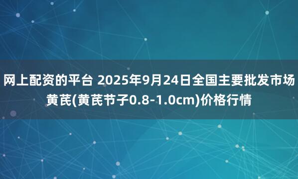 网上配资的平台 2025年9月24日全国主要批发市场黄芪(黄芪节子0.8-1.0cm)价格行情