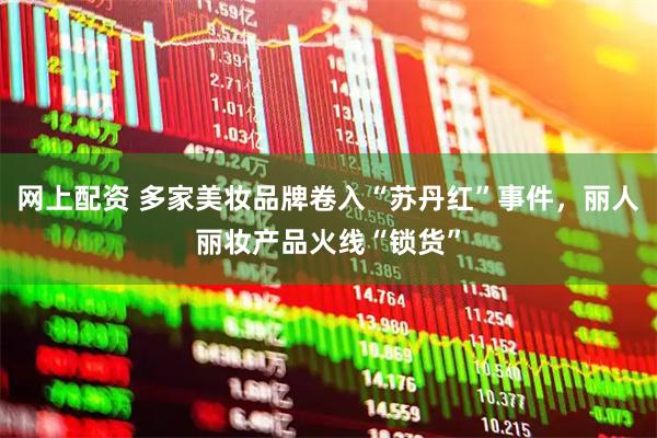 网上配资 多家美妆品牌卷入“苏丹红”事件，丽人丽妆产品火线“锁货”