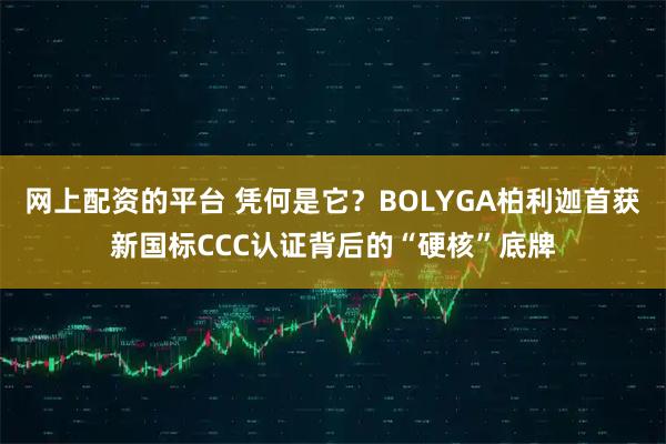网上配资的平台 凭何是它？BOLYGA柏利迦首获新国标CCC认证背后的“硬核”底牌