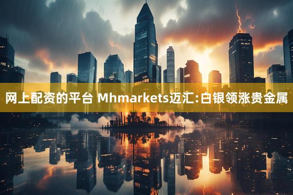 网上配资的平台 Mhmarkets迈汇:白银领涨贵金属