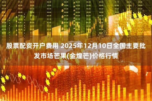 股票配资开户费用 2025年12月10日全国主要批发市场芒果(金煌芒)价格行情