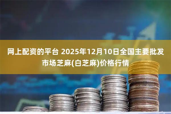 网上配资的平台 2025年12月10日全国主要批发市场芝麻(白芝麻)价格行情