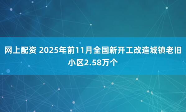 网上配资 2025年前11月全国新开工改造城镇老旧小区2.58万个