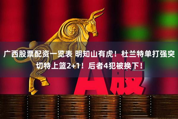 广西股票配资一览表 明知山有虎！杜兰特单打强突切特上篮2+1！后者4犯被换下！