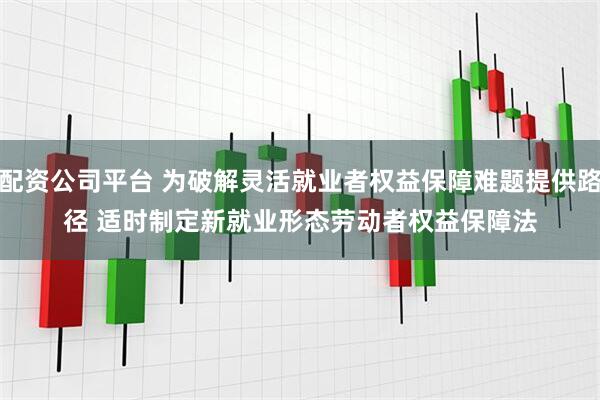 配资公司平台 为破解灵活就业者权益保障难题提供路径 适时制定新就业形态劳动者权益保障法