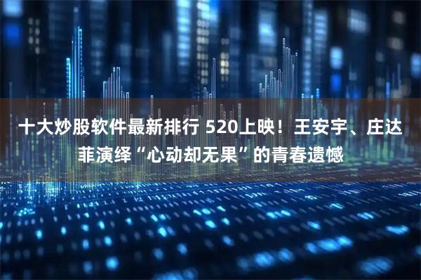 十大炒股软件最新排行 520上映！王安宇、庄达菲演绎“心动却无果”的青春遗憾