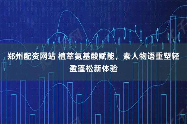 郑州配资网站 植萃氨基酸赋能，素人物语重塑轻盈蓬松新体验