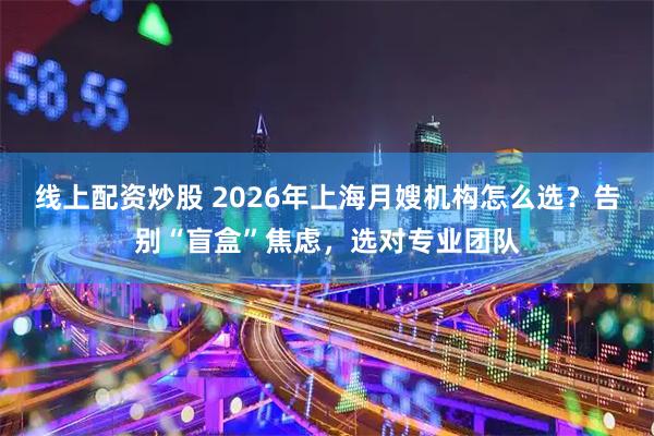 线上配资炒股 2026年上海月嫂机构怎么选？告别“盲盒”焦虑，选对专业团队