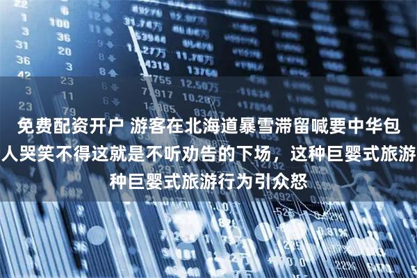 免费配资开户 游客在北海道暴雪滞留喊要中华包机接回，令人哭笑不得这就是不听劝告的下场，这种巨婴式旅游行为引众怒