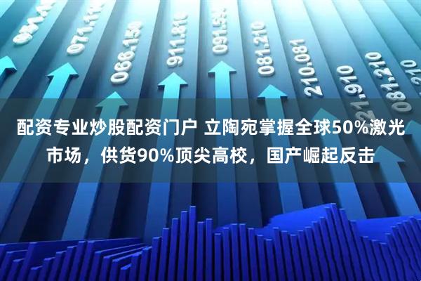 配资专业炒股配资门户 立陶宛掌握全球50%激光市场，供货90%顶尖高校，国产崛起反击