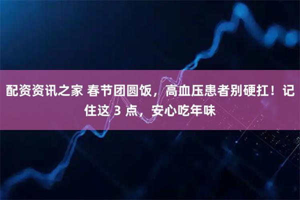 配资资讯之家 春节团圆饭，高血压患者别硬扛！记住这 3 点，安心吃年味