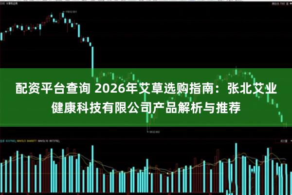 配资平台查询 2026年艾草选购指南：张北艾业健康科技有限公司产品解析与推荐