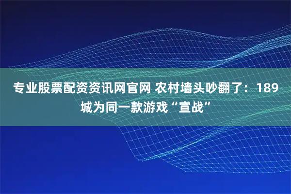 专业股票配资资讯网官网 农村墙头吵翻了：189城为同一款游戏“宣战”