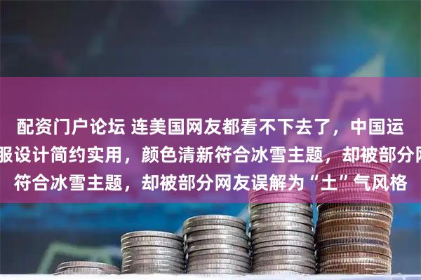 配资门户论坛 连美国网友都看不下去了，中国运动员米兰冬奥入场羽绒服设计简约实用，颜色清新符合冰雪主题，却被部分网友误解为“土”气风格