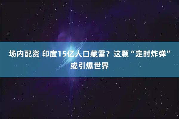 场内配资 印度15亿人口藏雷？这颗“定时炸弹”或引爆世界