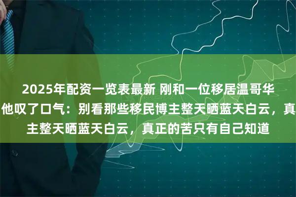 2025年配资一览表最新 刚和一位移居温哥华多年的老友通电话,他叹了口气:别看那些移民博主整天晒蓝天白云,真正的苦只有自己知道