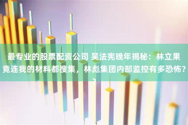 最专业的股票配资公司 吴法宪晚年揭秘：林立果竟连我的材料都搜集，林彪集团内部监控有多恐怖？