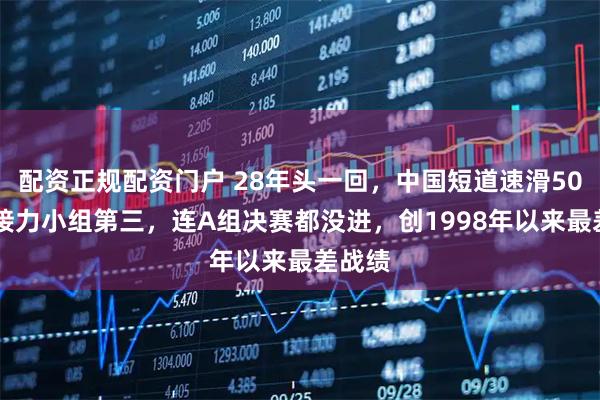 配资正规配资门户 28年头一回，中国短道速滑5000米接力小组第三，连A组决赛都没进，创1998年以来最差战绩