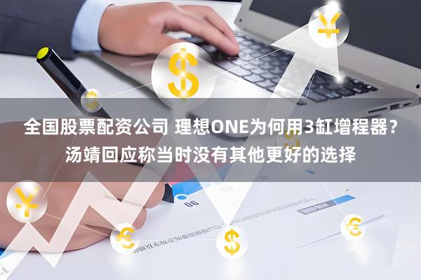 全国股票配资公司 理想ONE为何用3缸增程器？汤靖回应称当时没有其他更好的选择