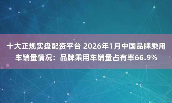 十大正规实盘配资平台 2026年1月中国品牌乘用车销量情况：品牌乘用车销量占有率66.9%