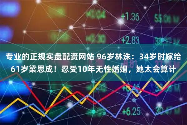 专业的正规实盘配资网站 96岁林洙：34岁时嫁给61岁梁思成！忍受10年无性婚姻，她太会算计