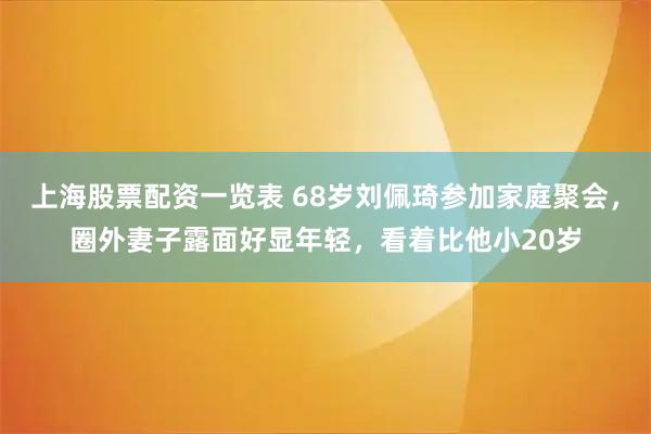 上海股票配资一览表 68岁刘佩琦参加家庭聚会，圈外妻子露面好显年轻，看着比他小20岁