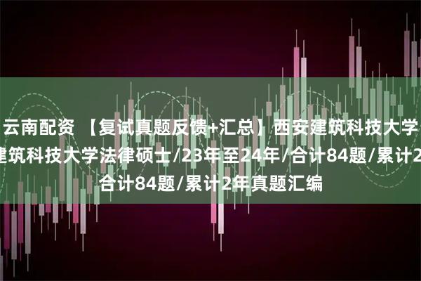 云南配资 【复试真题反馈+汇总】西安建筑科技大学法硕/西安建筑科技大学法律硕士/23年至24年/合计84题/累计2年真题汇编