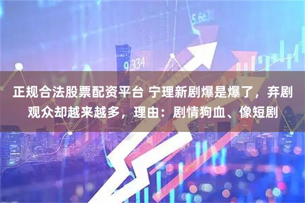 正规合法股票配资平台 宁理新剧爆是爆了，弃剧观众却越来越多，理由：剧情狗血、像短剧