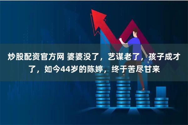 炒股配资官方网 婆婆没了,艺谋老了,孩子成才了,如今44岁的陈婷,终于苦尽甘来