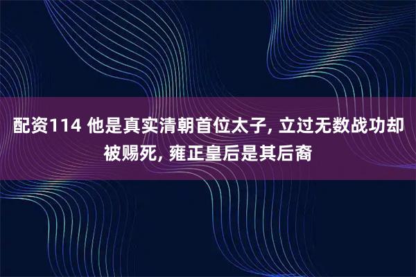 配资114 他是真实清朝首位太子, 立过无数战功却被赐死, 雍正皇后是其后裔