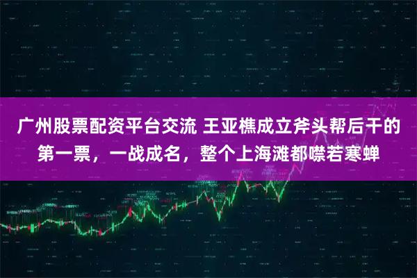 广州股票配资平台交流 王亚樵成立斧头帮后干的第一票，一战成名，整个上海滩都噤若寒蝉