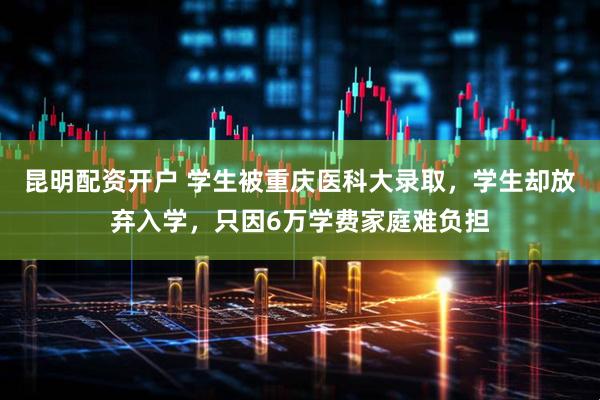昆明配资开户 学生被重庆医科大录取，学生却放弃入学，只因6万学费家庭难负担