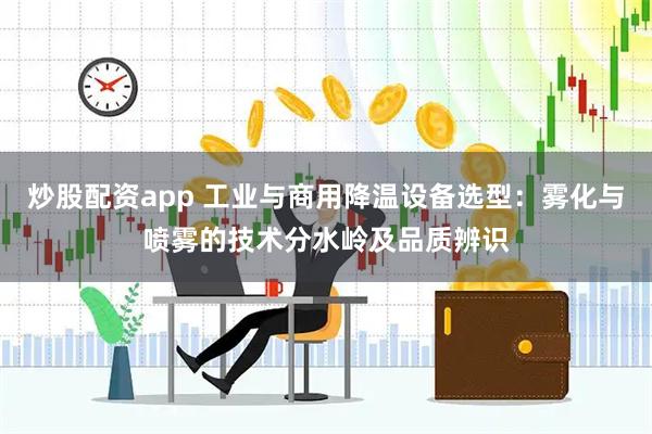 炒股配资app 工业与商用降温设备选型：雾化与喷雾的技术分水岭及品质辨识