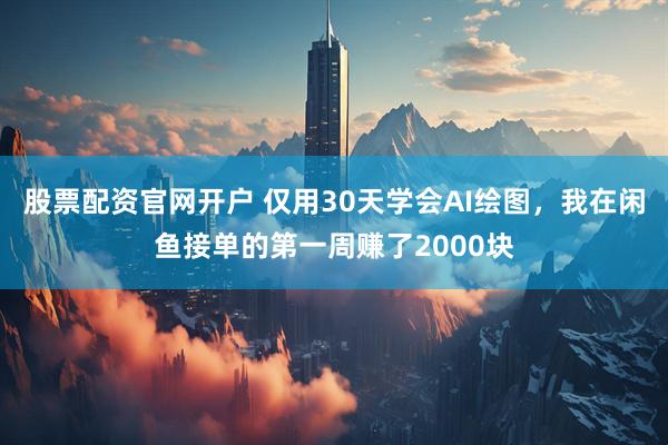 股票配资官网开户 仅用30天学会AI绘图，我在闲鱼接单的第一周赚了2000块