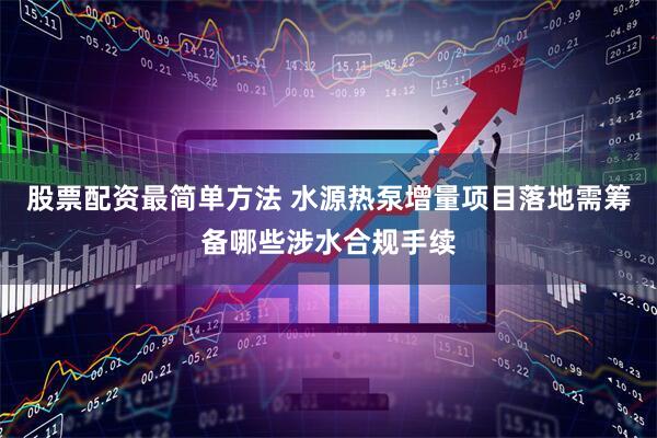 股票配资最简单方法 水源热泵增量项目落地需筹备哪些涉水合规手续