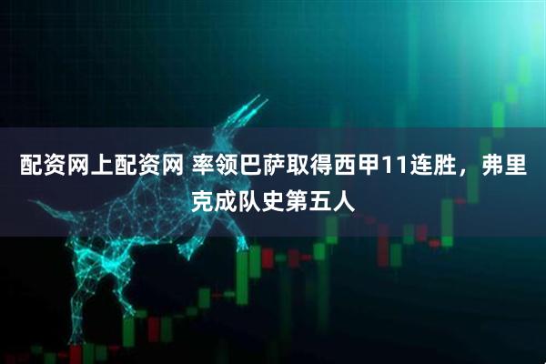 配资网上配资网 率领巴萨取得西甲11连胜，弗里克成队史第五人