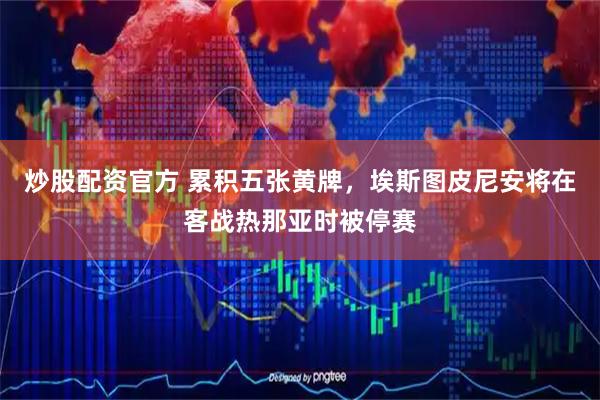 炒股配资官方 累积五张黄牌，埃斯图皮尼安将在客战热那亚时被停赛